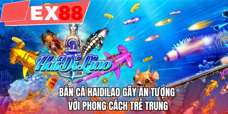 Bắn cá Haidilao gây ấn tượng với phong cách trẻ trung
