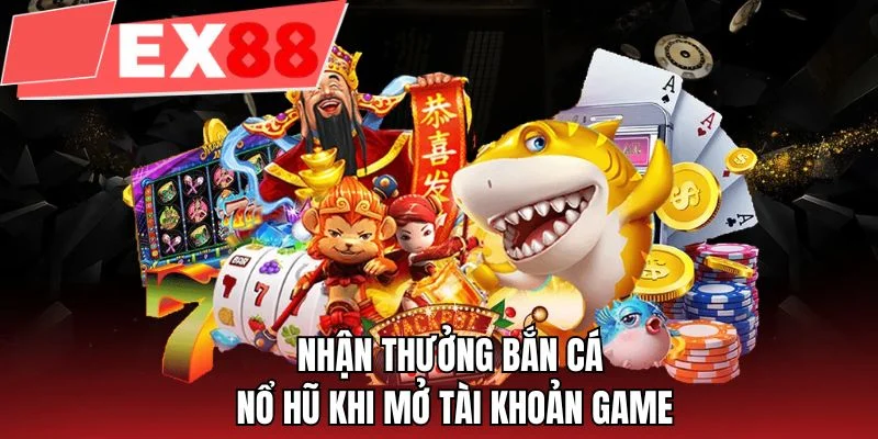 Nhận thưởng bắn cá nổ hũ khi mở tài khoản game